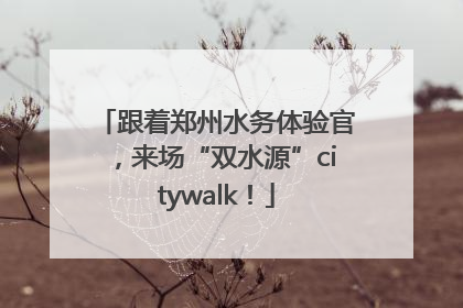 跟着郑州水务体验官，来场“双水源”citywalk！