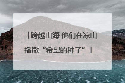 跨越山海 他们在凉山播撒“希望的种子”