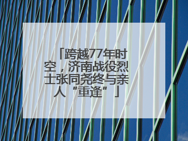 跨越77年时空，济南战役烈士张同尧终与亲人“重逢”