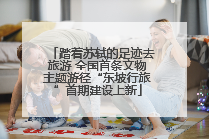 踏着苏轼的足迹去旅游 全国首条文物主题游径“东坡行旅”首期建设上新