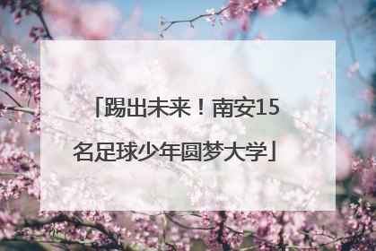 踢出未来！南安15名足球少年圆梦大学