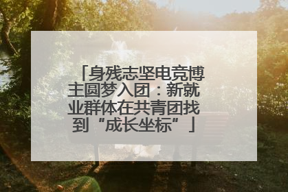 身残志坚电竞博主圆梦入团：新就业群体在共青团找到“成长坐标”