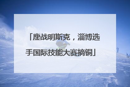 鏖战明斯克，淄博选手国际技能大赛摘铜