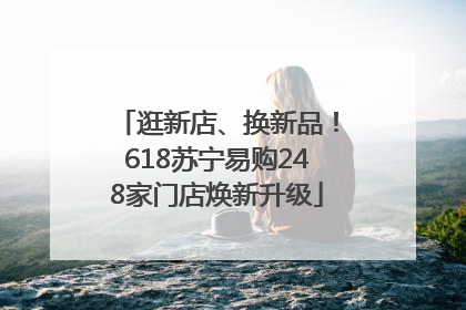 逛新店、换新品！618苏宁易购248家门店焕新升级