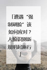 遭遇“强制刷脸”该如何应对？人脸识别新规明起施行
