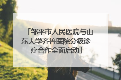 邹平市人民医院与山东大学齐鲁医院分级诊疗合作全面启动