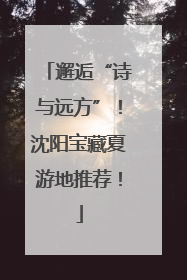 邂逅“诗与远方”！沈阳宝藏夏游地推荐！