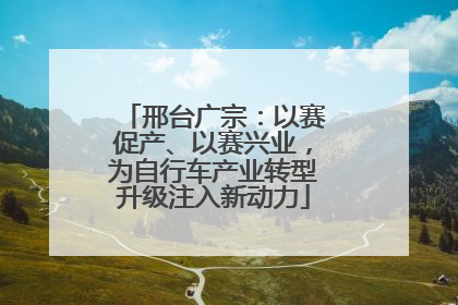 邢台广宗：以赛促产、以赛兴业，为自行车产业转型升级注入新动力