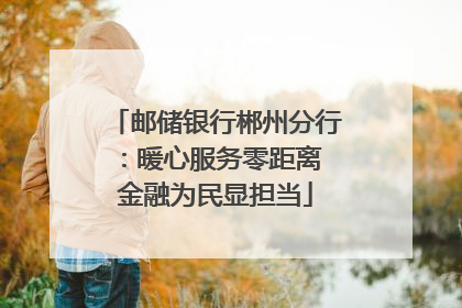 邮储银行郴州分行：暖心服务零距离 金融为民显担当