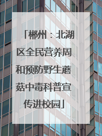 郴州：北湖区全民营养周和预防野生蘑菇中毒科普宣传进校园