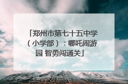 郑州市第七十五中学（小学部）：哪吒闹游园 智勇闯通关