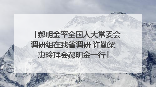 郝明金率全国人大常委会调研组在我省调研 许勤梁惠玲拜会郝明金一行