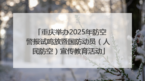 重庆举办2025年防空警报试鸣放暨国防动员（人民防空）宣传教育活动