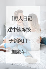 野人日记踩中速冻饺子新风口：加魔芋