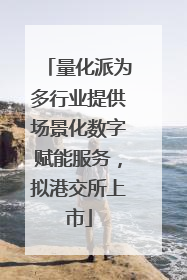 量化派为多行业提供场景化数字赋能服务，拟港交所上市