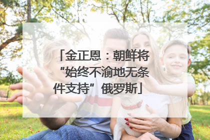 金正恩：朝鲜将“始终不渝地无条件支持”俄罗斯