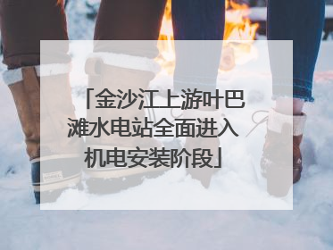 金沙江上游叶巴滩水电站全面进入机电安装阶段