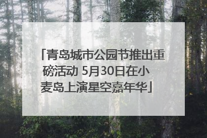 青岛城市公园节推出重磅活动 5月30日在小麦岛上演星空嘉年华