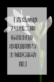 青岛地铁7号线二期标段封顶 串联即墨与主城区添动能