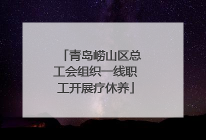 青岛崂山区总工会组织一线职工开展疗休养