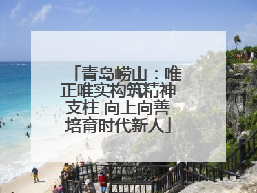 青岛崂山：唯正唯实构筑精神支柱 向上向善培育时代新人