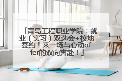 青岛工程职业学院：就业（实习）双选会+校地签约！来一场与心动offer的双向奔赴！