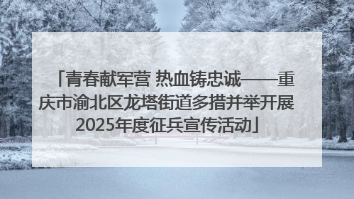 青春献军营 热血铸忠诚——重庆市渝北区龙塔街道多措并举开展2025年度征兵宣传活动