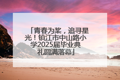 青春为桨，追寻星光！镇江市中山路小学2025届毕业典礼圆满落幕