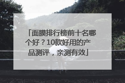 面膜排行榜前十名哪个好？10款好用的产品测评，亲测有效