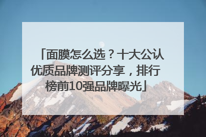 面膜怎么选？十大公认优质品牌测评分享，排行榜前10强品牌曝光