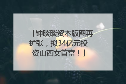 钟睒睒资本版图再扩张，拟34亿元投资山西女首富！