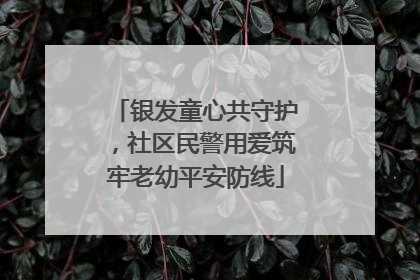 银发童心共守护，社区民警用爱筑牢老幼平安防线