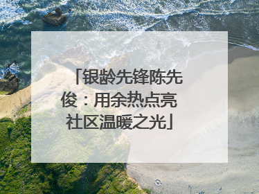 银龄先锋陈先俊:用余热点亮社区温暖之光