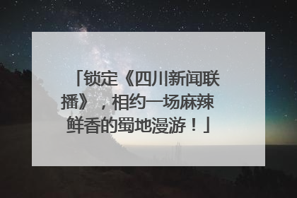 锁定《四川新闻联播》，相约一场麻辣鲜香的蜀地漫游！