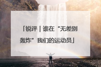 锐评｜谁在“无差别轰炸”我们的运动员