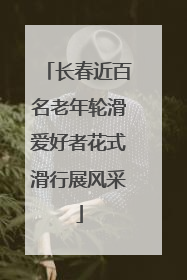 长春近百名老年轮滑爱好者花式滑行展风采