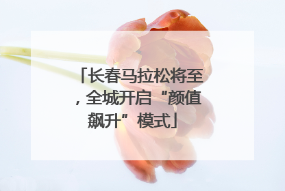 长春马拉松将至，全城开启“颜值飙升”模式
