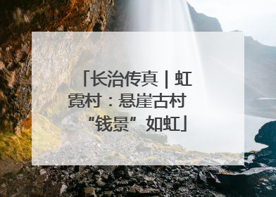 长治传真｜虹霓村：悬崖古村“钱景”如虹