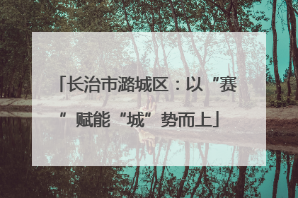 长治市潞城区：以“赛”赋能“城”势而上
