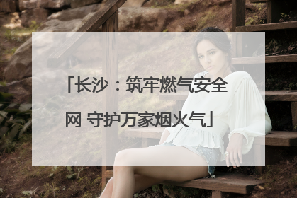 长沙：筑牢燃气安全网 守护万家烟火气