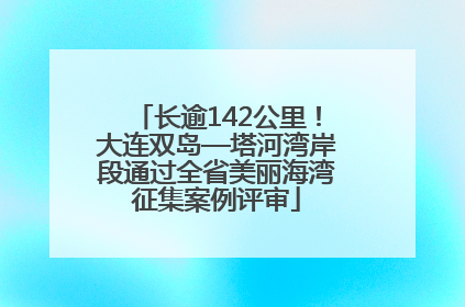 长逾142公里！大连双岛—塔河湾岸段通过全省美丽海湾征集案例评审