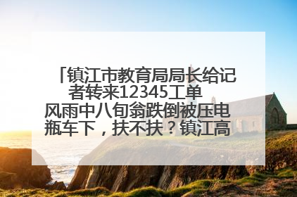 镇江市教育局局长给记者转来12345工单 风雨中八旬翁跌倒被压电瓶车下，扶不扶？镇江高职学子选择令人钦佩
