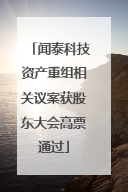闻泰科技资产重组相关议案获股东大会高票通过
