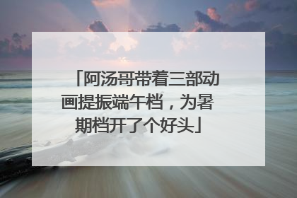 阿汤哥带着三部动画提振端午档，为暑期档开了个好头