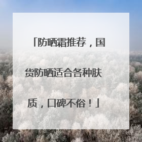 防晒霜推荐，国货防晒适合各种肤质，口碑不俗！