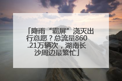 降雨“霸屏”浇灭出行意愿？总流量860.21万辆次，湖南长沙周边最繁忙