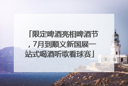 限定啤酒亮相啤酒节，7月到顺义新国展一站式喝酒听歌看球赛