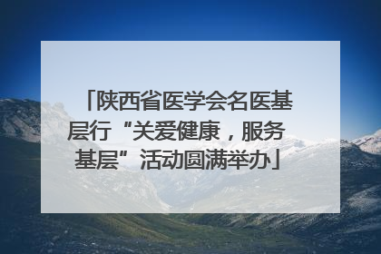 陕西省医学会名医基层行“关爱健康，服务基层”活动圆满举办