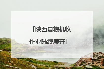 陕西夏粮机收作业陆续展开