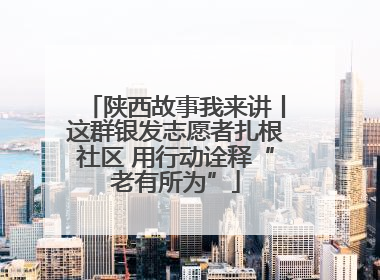陕西故事我来讲丨这群银发志愿者扎根社区 用行动诠释“老有所为”